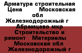 Арматура строительная › Цена ­ 24 - Московская обл., Железнодорожный г., Абрамцево мкр Строительство и ремонт » Материалы   . Московская обл.,Железнодорожный г.